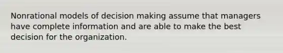 Nonrational models of decision making assume that managers have complete information and are able to make the best decision for the organization.