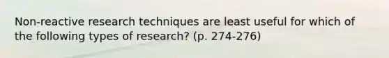 Non-reactive research techniques are least useful for which of the following types of research? (p. 274-276)