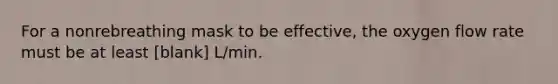 For a nonrebreathing mask to be effective, the oxygen flow rate must be at least [blank] L/min.