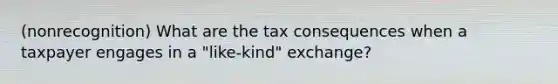 (nonrecognition) What are the tax consequences when a taxpayer engages in a "like-kind" exchange?