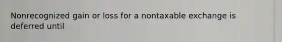 Nonrecognized gain or loss for a nontaxable exchange is deferred until