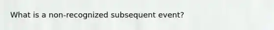 What is a non-recognized subsequent event?