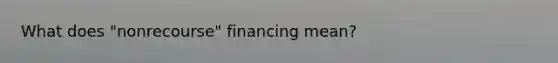 What does "nonrecourse" financing mean?