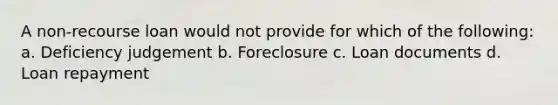 A non-recourse loan would not provide for which of the following: a. Deficiency judgement b. Foreclosure c. Loan documents d. Loan repayment