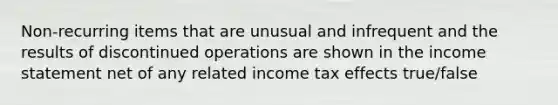 Non-recurring items that are unusual and infrequent and the results of discontinued operations are shown in the income statement net of any related income tax effects true/false