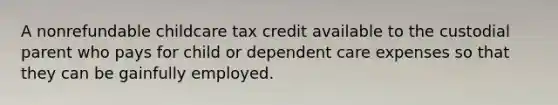 A nonrefundable childcare tax credit available to the custodial parent who pays for child or dependent care expenses so that they can be gainfully employed.