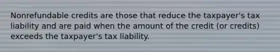 Nonrefundable credits are those that reduce the taxpayer's tax liability and are paid when the amount of the credit (or credits) exceeds the taxpayer's tax liability.