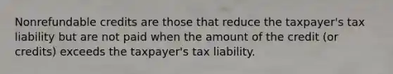 Nonrefundable credits are those that reduce the taxpayer's tax liability but are not paid when the amount of the credit (or credits) exceeds the taxpayer's tax liability.