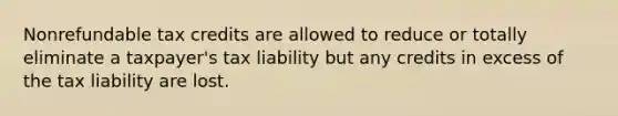 Nonrefundable tax credits are allowed to reduce or totally eliminate a taxpayer's tax liability but any credits in excess of the tax liability are lost.