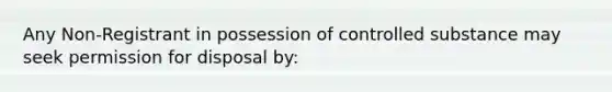 Any Non-Registrant in possession of controlled substance may seek permission for disposal by: