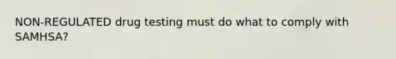 NON-REGULATED drug testing must do what to comply with SAMHSA?