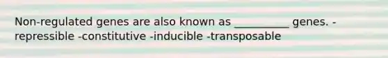 Non-regulated genes are also known as __________ genes. -repressible -constitutive -inducible -transposable