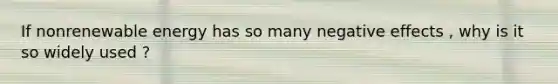 If nonrenewable energy has so many negative effects , why is it so widely used ?