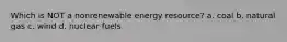 Which is NOT a nonrenewable energy resource? a. coal b. natural gas c. wind d. nuclear fuels