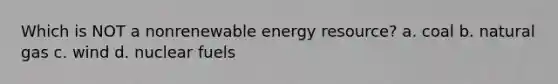 Which is NOT a nonrenewable energy resource? a. coal b. natural gas c. wind d. nuclear fuels