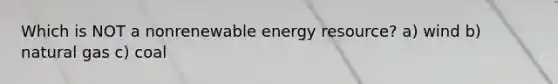 Which is NOT a nonrenewable energy resource? a) wind b) natural gas c) coal