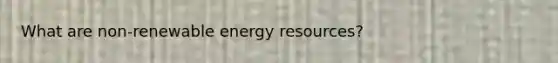 What are non-renewable energy resources?