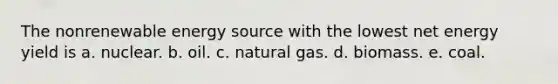 The nonrenewable energy source with the lowest net energy yield is a. nuclear. b. oil. c. natural gas. d. biomass. e. coal.