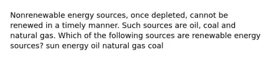 Nonrenewable energy sources, once depleted, cannot be renewed in a timely manner. Such sources are oil, coal and natural gas. Which of the following sources are renewable energy sources? sun energy oil natural gas coal