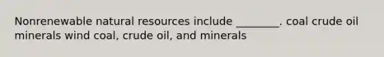 Nonrenewable natural resources include ________. coal crude oil minerals wind coal, crude oil, and minerals