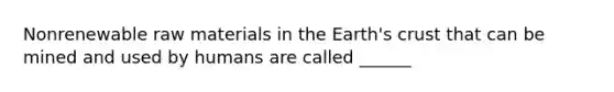 Nonrenewable raw materials in the Earth's crust that can be mined and used by humans are called ______