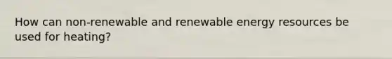 How can non-renewable and renewable energy resources be used for heating?