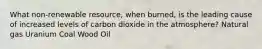 What non-renewable resource, when burned, is the leading cause of increased levels of carbon dioxide in the atmosphere? Natural gas Uranium Coal Wood Oil