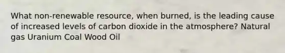 What non-renewable resource, when burned, is the leading cause of increased levels of carbon dioxide in the atmosphere? Natural gas Uranium Coal Wood Oil