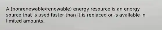 A (nonrenewable/renewable) energy resource is an energy source that is used faster than it is replaced or is available in limited amounts.