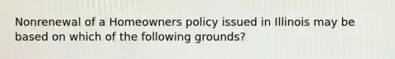 Nonrenewal of a Homeowners policy issued in Illinois may be based on which of the following grounds?