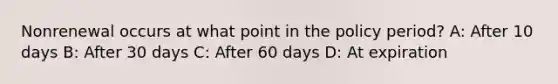 Nonrenewal occurs at what point in the policy period? A: After 10 days B: After 30 days C: After 60 days D: At expiration