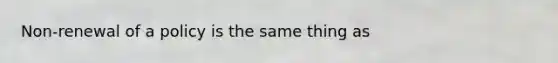 Non-renewal of a policy is the same thing as