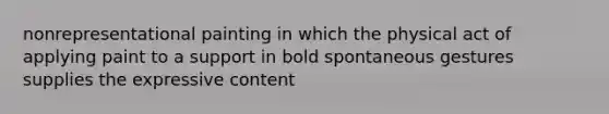 nonrepresentational painting in which the physical act of applying paint to a support in bold spontaneous gestures supplies the expressive content