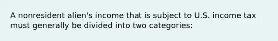 A nonresident alien's income that is subject to U.S. income tax must generally be divided into two categories: