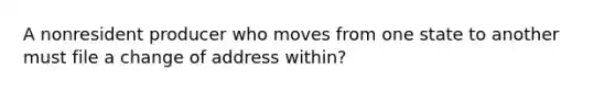 A nonresident producer who moves from one state to another must file a change of address within?