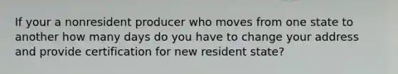 If your a nonresident producer who moves from one state to another how many days do you have to change your address and provide certification for new resident state?