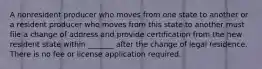 A nonresident producer who moves from one state to another or a resident producer who moves from this state to another must file a change of address and provide certification from the new resident state within _______ after the change of legal residence. There is no fee or license application required.