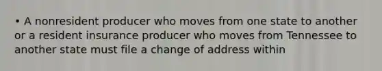 • A nonresident producer who moves from one state to another or a resident insurance producer who moves from Tennessee to another state must file a change of address within