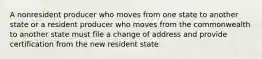 A nonresident producer who moves from one state to another state or a resident producer who moves from the commonwealth to another state must file a change of address and provide certification from the new resident state