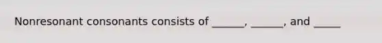 Nonresonant consonants consists of ______, ______, and _____