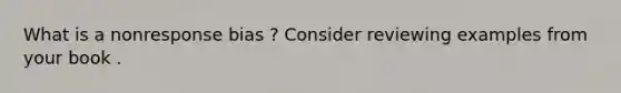 What is a nonresponse bias ? Consider reviewing examples from your book .