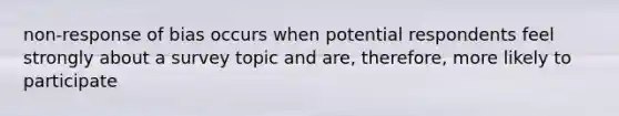 non-response of bias occurs when potential respondents feel strongly about a survey topic and are, therefore, more likely to participate