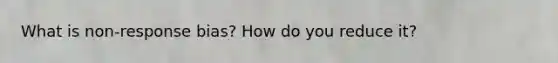 What is non-response bias? How do you reduce it?