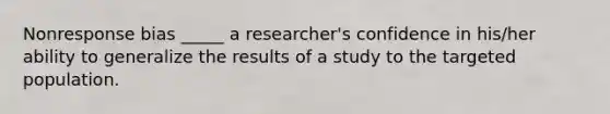 Nonresponse bias _____ a researcher's confidence in his/her ability to generalize the results of a study to the targeted population.