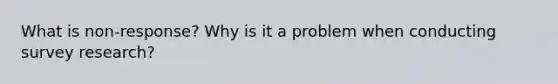 What is non-response? Why is it a problem when conducting survey research?