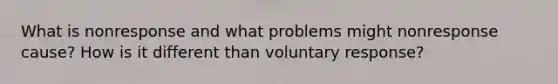 What is nonresponse and what problems might nonresponse cause? How is it different than voluntary response?