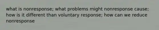 what is nonresponse; what problems might nonresponse cause; how is it different than voluntary response; how can we reduce nonresponse