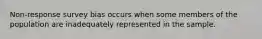 Non-response survey bias occurs when some members of the population are inadequately represented in the sample.