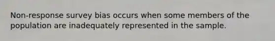 Non-response survey bias occurs when some members of the population are inadequately represented in the sample.