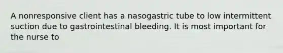 A nonresponsive client has a nasogastric tube to low intermittent suction due to gastrointestinal bleeding. It is most important for the nurse to